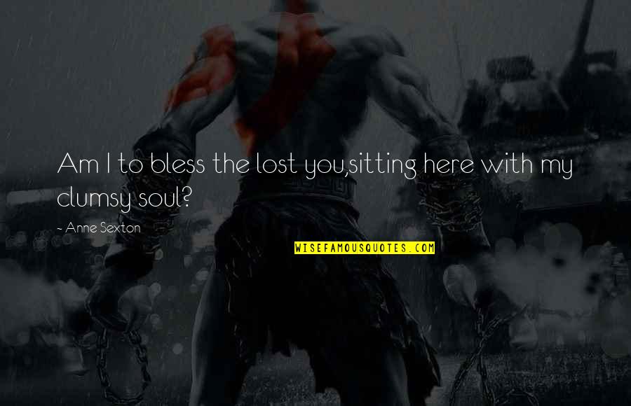 Just A Lost Soul Quotes By Anne Sexton: Am I to bless the lost you,sitting here