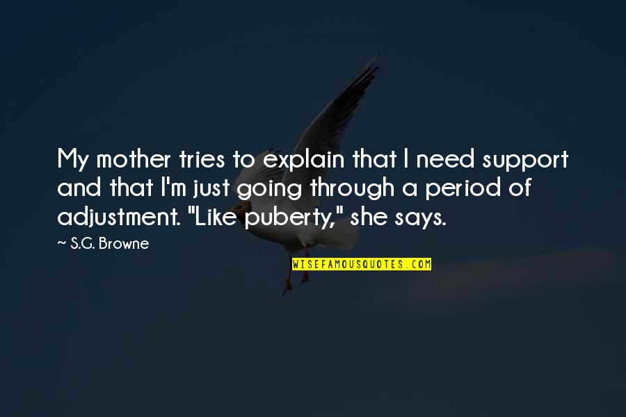 Just A Mother Quotes By S.G. Browne: My mother tries to explain that I need