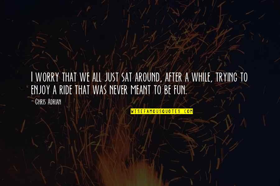 Just A Ride Quotes By Chris Adrian: I worry that we all just sat around, Just A Ride Quotes By Chris Adrian: I worry that we all just sat around,
