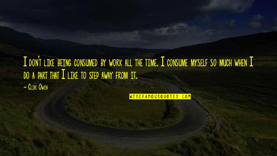 Just A Step Away Quotes By Clive Owen: I don't like being consumed by work all Just A Step Away Quotes By Clive Owen: I don't like being consumed by work all