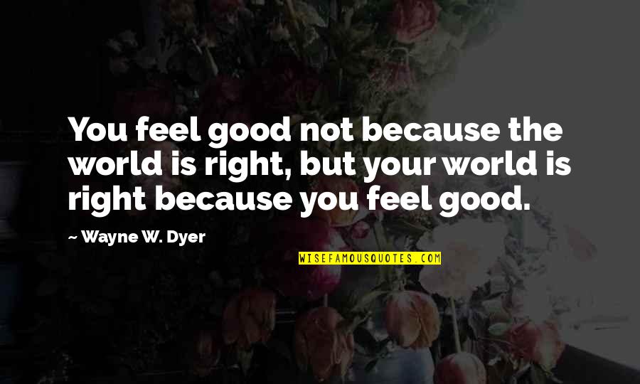 Just Admit You Love Me Quotes By Wayne W. Dyer: You feel good not because the world is