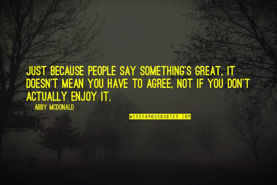 Just Agree Quotes By Abby McDonald: Just because people say something's great, it doesn't