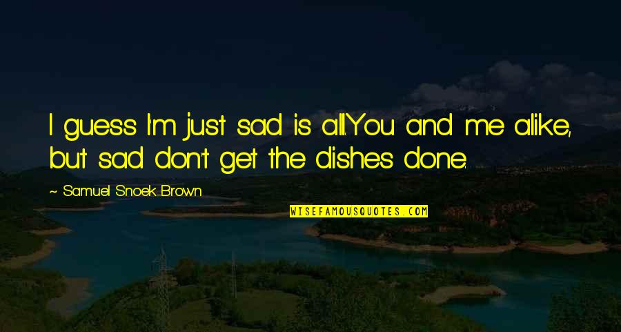 Just Alike Quotes By Samuel Snoek-Brown: I guess I'm just sad is all.You and Just Alike Quotes By Samuel Snoek-Brown: I guess I'm just sad is all.You and