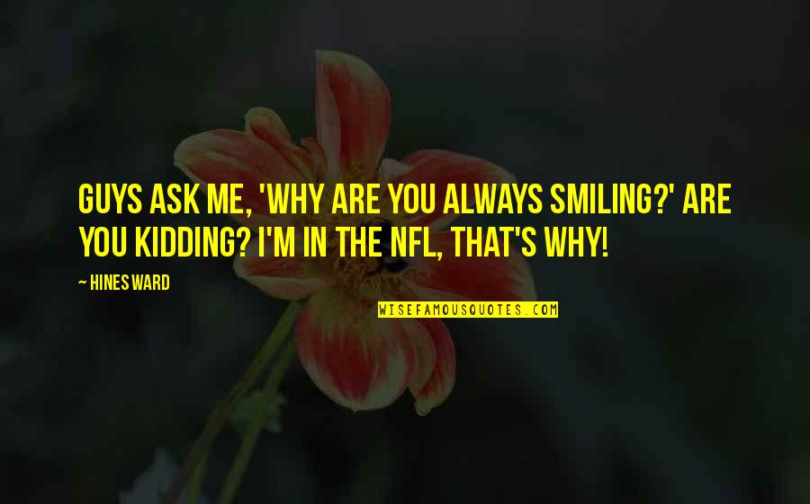 Just Always Smile Quotes By Hines Ward: Guys ask me, 'Why are you always smiling?'