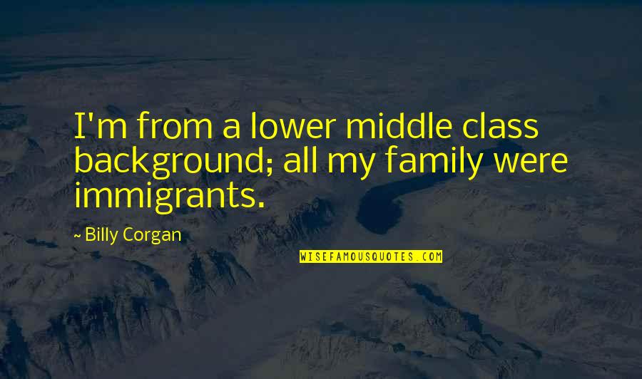 Just An Immigrants Quotes By Billy Corgan: I'm from a lower middle class background; all