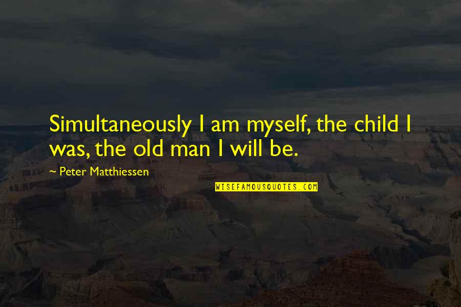 Just An Old Man Quotes By Peter Matthiessen: Simultaneously I am myself, the child I was, Just An Old Man Quotes By Peter Matthiessen: Simultaneously I am myself, the child I was,