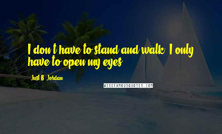 Just B. Jordan quotes: I don't have to stand and walk, I only have to open my eyes.