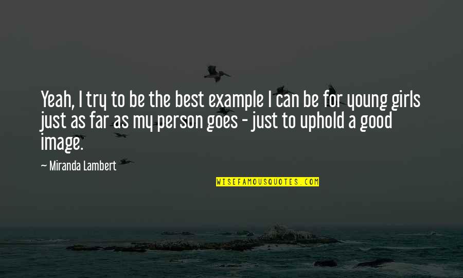Just Be A Good Person Quotes By Miranda Lambert: Yeah, I try to be the best example Just Be A Good Person Quotes By Miranda Lambert: Yeah, I try to be the best example