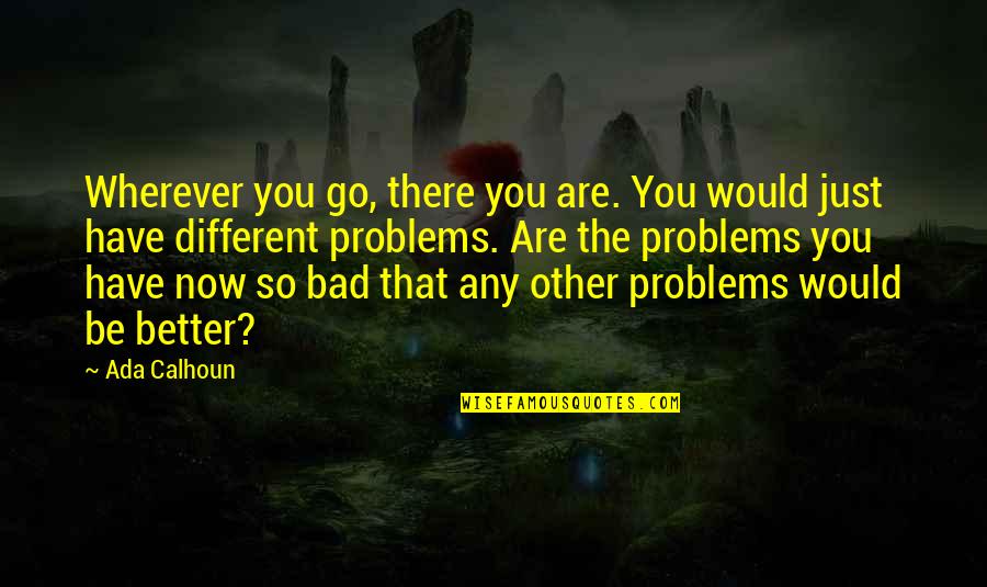 Just Be Better Quotes By Ada Calhoun: Wherever you go, there you are. You would