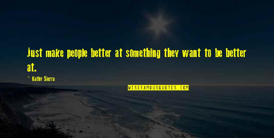 Just Be Better Quotes By Kathy Sierra: Just make people better at something they want