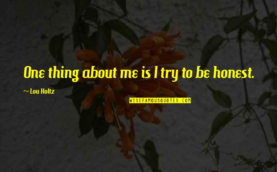 Just Be Honest With Me Quotes By Lou Holtz: One thing about me is I try to Just Be Honest With Me Quotes By Lou Holtz: One thing about me is I try to