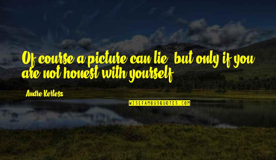 Just Be Honest With Yourself Quotes By Andre Kertesz: Of course a picture can lie, but only