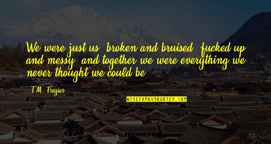 Just Be Together Quotes By T.M. Frazier: We were just us, broken and bruised, fucked-up Just Be Together Quotes By T.M. Frazier: We were just us, broken and bruised, fucked-up