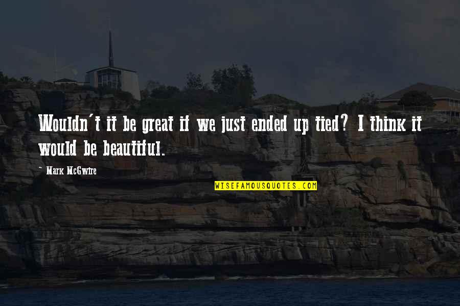 Just Beautiful Quotes By Mark McGwire: Wouldn't it be great if we just ended