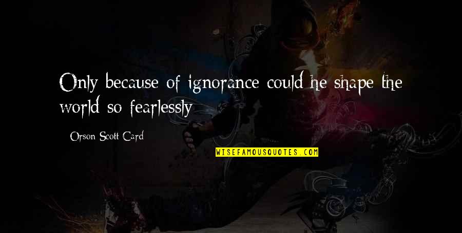 Just Because Card Quotes By Orson Scott Card: Only because of ignorance could he shape the