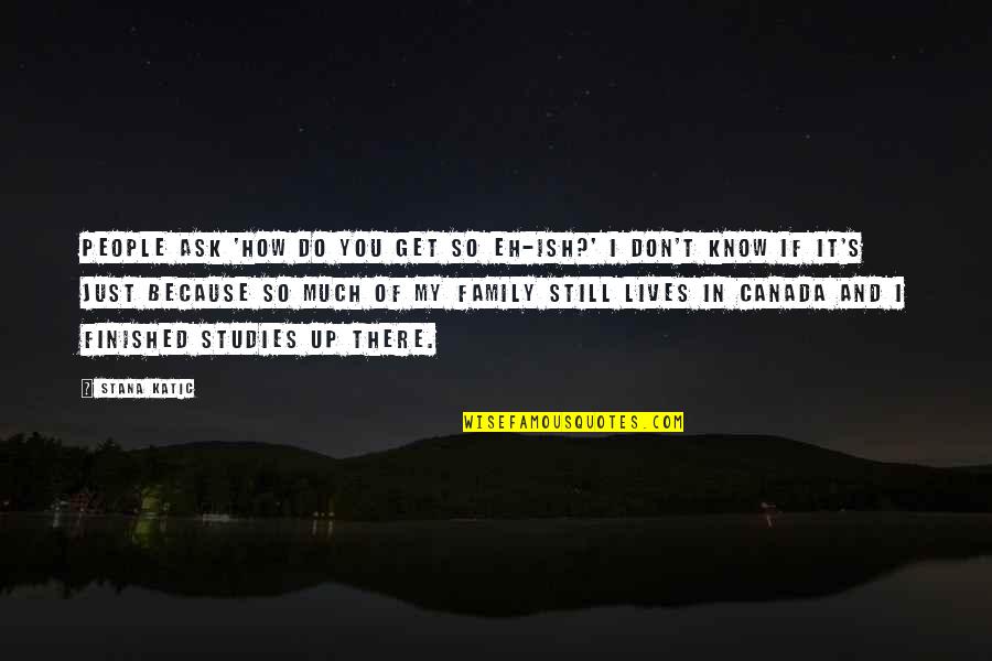 Just Because Family Quotes By Stana Katic: People ask 'How do you get so eh-ish?'