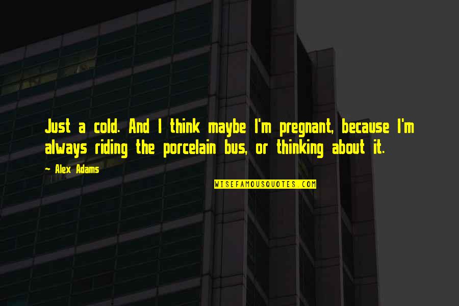 Just Because I'm Pregnant Quotes By Alex Adams: Just a cold. And I think maybe I'm Just Because I'm Pregnant Quotes By Alex Adams: Just a cold. And I think maybe I'm