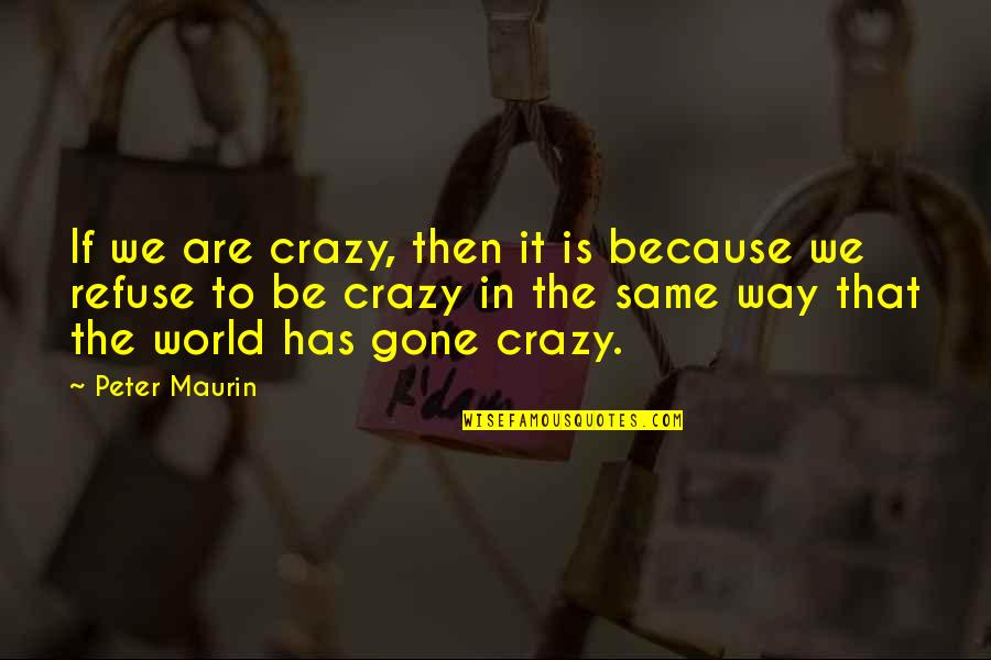 Just Because Your Gone Quotes By Peter Maurin: If we are crazy, then it is because