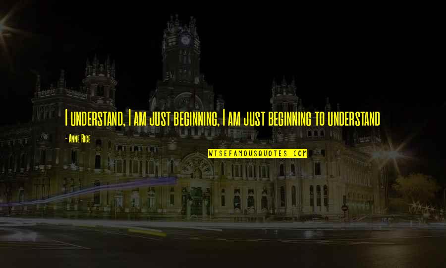 Just Beginning Quotes By Anne Rice: I understand, I am just beginning, I am