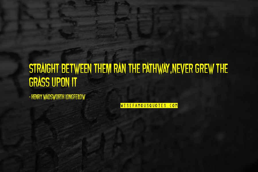 Just Between Friends Quotes By Henry Wadsworth Longfellow: Straight between them ran the pathway,Never grew the Just Between Friends Quotes By Henry Wadsworth Longfellow: Straight between them ran the pathway,Never grew the