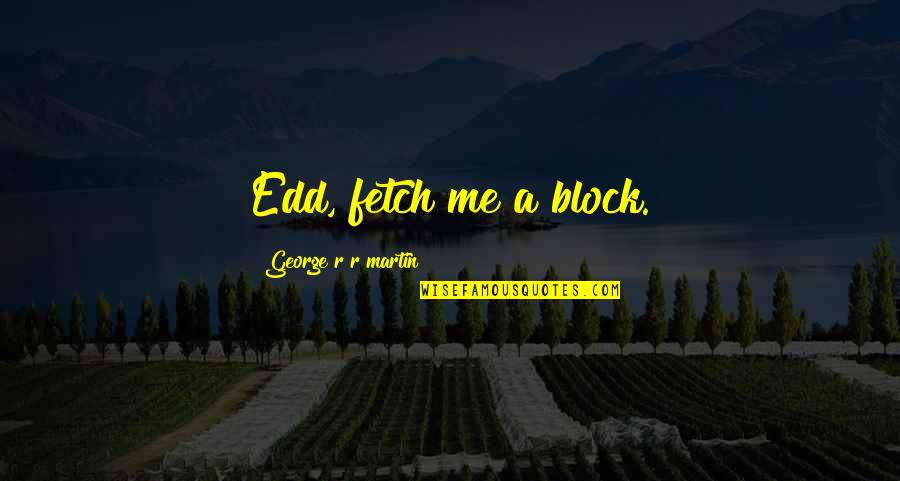 Just Block Me Quotes By George R R Martin: Edd, fetch me a block. Just Block Me Quotes By George R R Martin: Edd, fetch me a block.