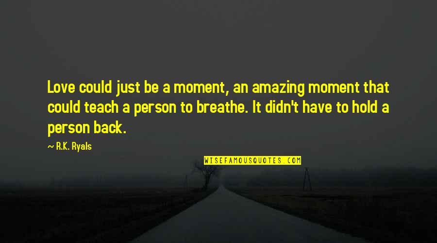 Just Breathe Quotes By R.K. Ryals: Love could just be a moment, an amazing