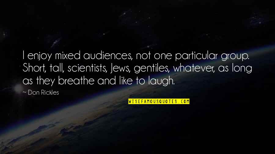 Just Breathe Short Quotes By Don Rickles: I enjoy mixed audiences, not one particular group. Just Breathe Short Quotes By Don Rickles: I enjoy mixed audiences, not one particular group.