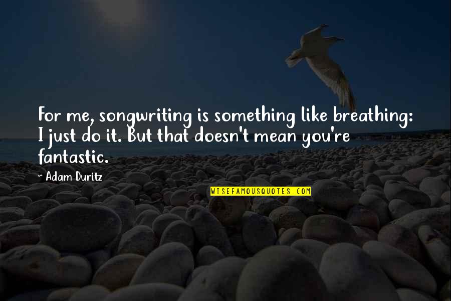 Just Breathing Quotes By Adam Duritz: For me, songwriting is something like breathing: I Just Breathing Quotes By Adam Duritz: For me, songwriting is something like breathing: I
