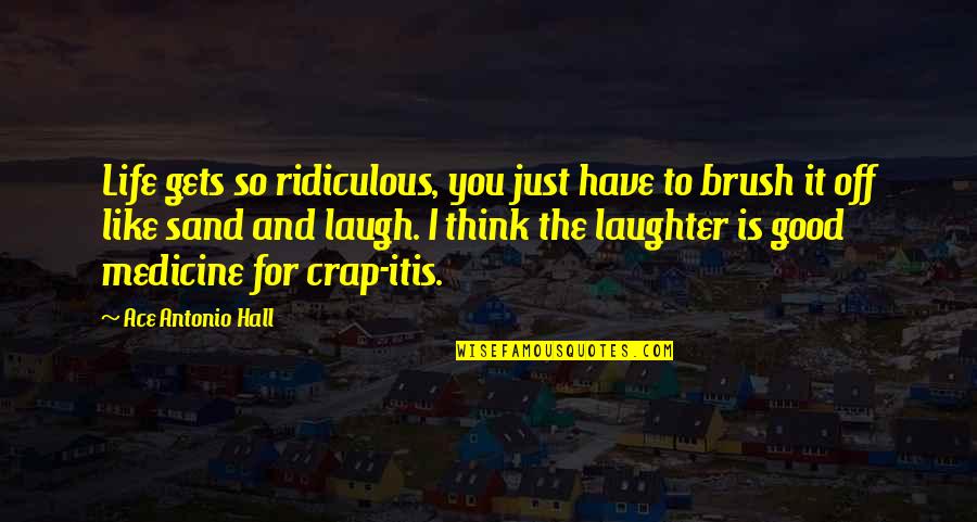 Just Brush It Off Quotes By Ace Antonio Hall: Life gets so ridiculous, you just have to