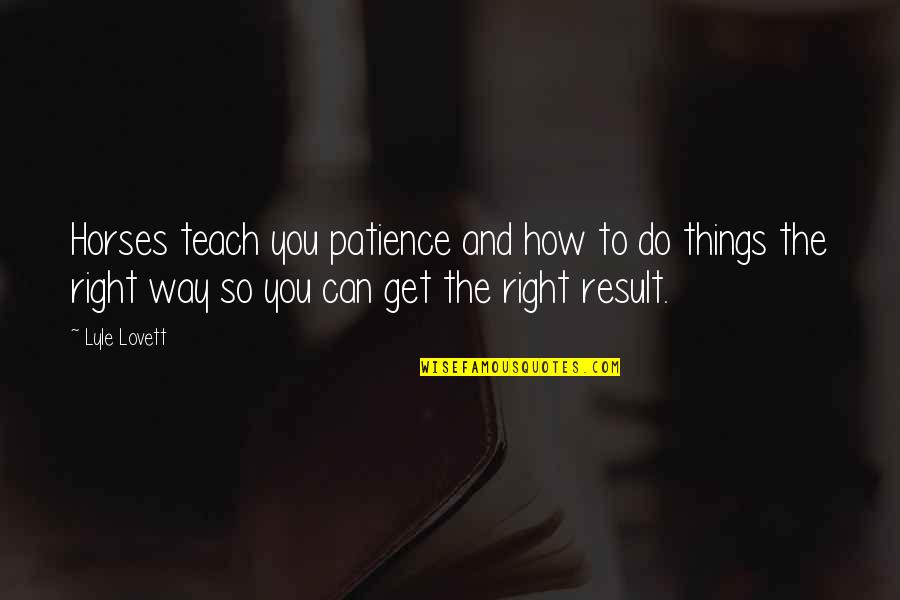 Just Can't Get It Right Quotes By Lyle Lovett: Horses teach you patience and how to do