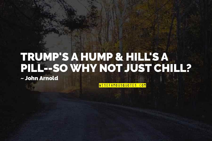 Just Chill Quotes By John Arnold: TRUMP'S A HUMP & HILL'S A PILL--SO WHY