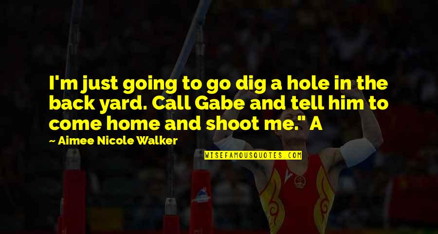Just Come Back To Me Quotes By Aimee Nicole Walker: I'm just going to go dig a hole Just Come Back To Me Quotes By Aimee Nicole Walker: I'm just going to go dig a hole