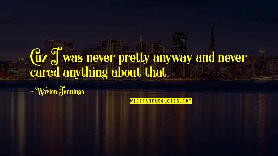 Just Cuz Quotes By Waylon Jennings: Cuz I was never pretty anyway and never Just Cuz Quotes By Waylon Jennings: Cuz I was never pretty anyway and never