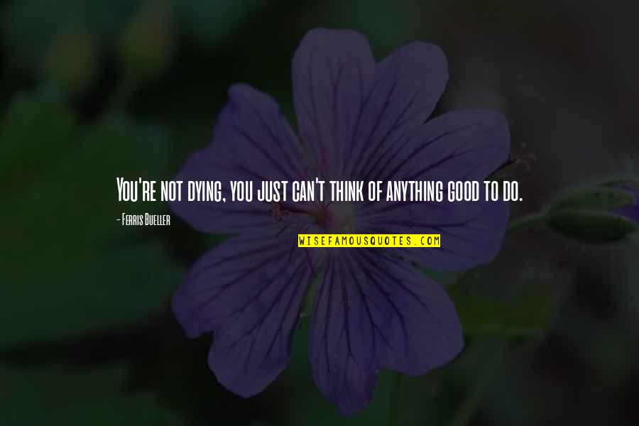 Just Do Good Quotes By Ferris Bueller: You're not dying, you just can't think of