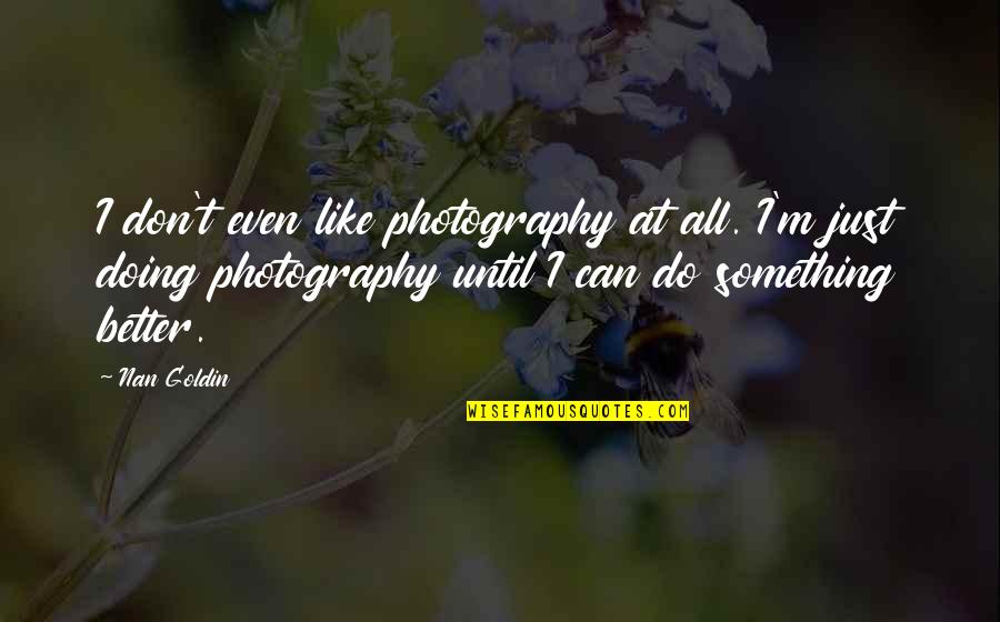 Just Do Something Quotes By Nan Goldin: I don't even like photography at all. I'm