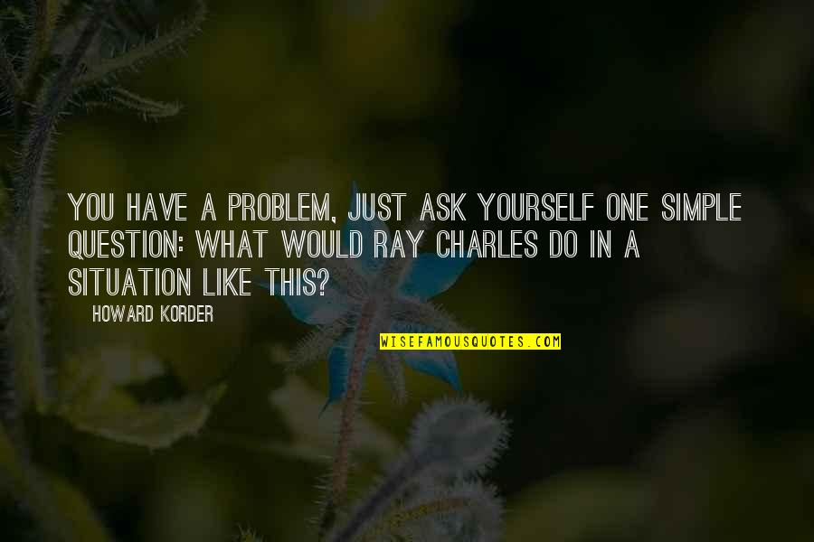 Just Do Yourself Quotes By Howard Korder: You have a problem, just ask yourself one
