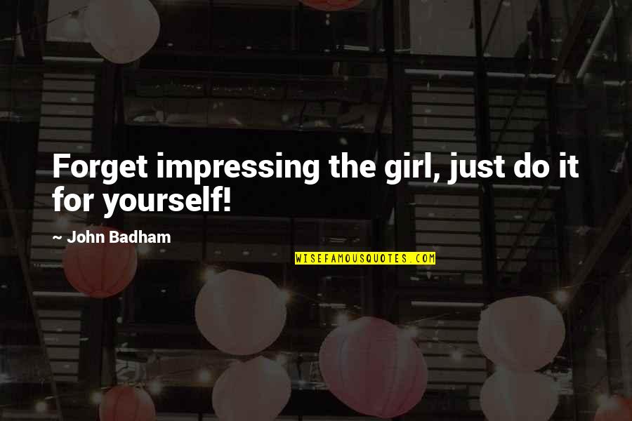 Just Do Yourself Quotes By John Badham: Forget impressing the girl, just do it for