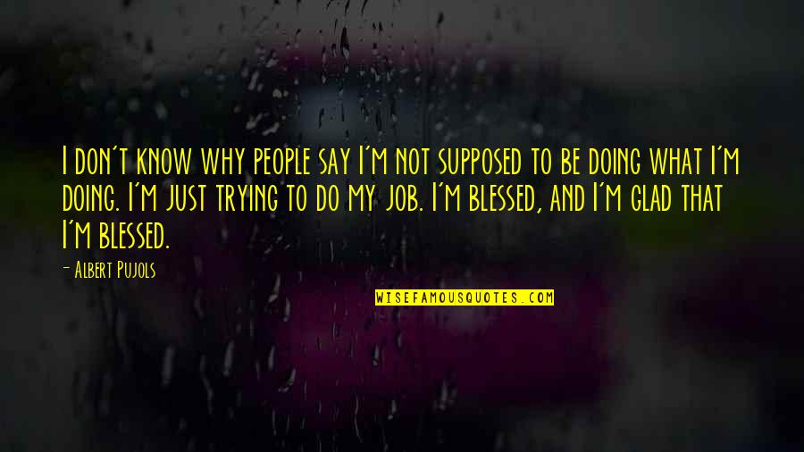 Just Doing My Job Quotes By Albert Pujols: I don't know why people say I'm not