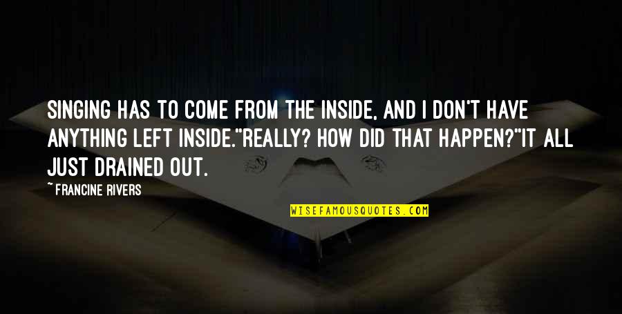 Just Drained Quotes By Francine Rivers: singing has to come from the inside, and Just Drained Quotes By Francine Rivers: singing has to come from the inside, and