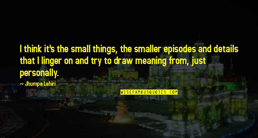 Just Draw Quotes By Jhumpa Lahiri: I think it's the small things, the smaller