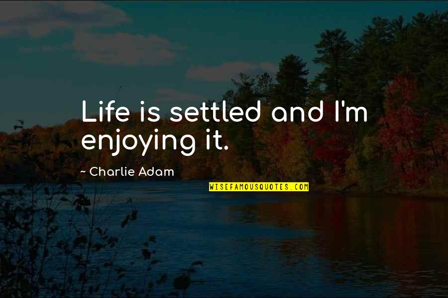 Just Enjoying Life Quotes By Charlie Adam: Life is settled and I'm enjoying it.