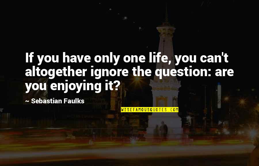 Just Enjoying Life Quotes By Sebastian Faulks: If you have only one life, you can't