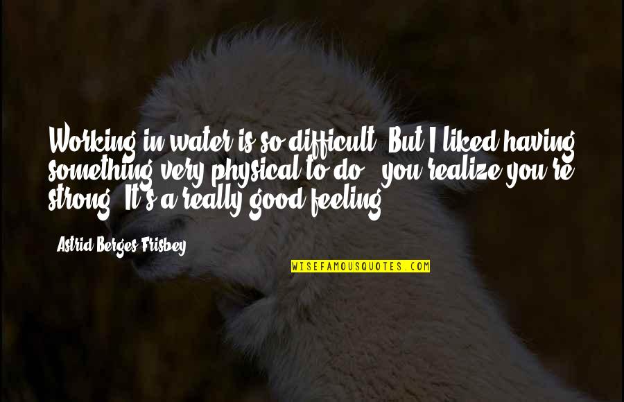 Just Feeling Good Quotes By Astrid Berges-Frisbey: Working in water is so difficult. But I