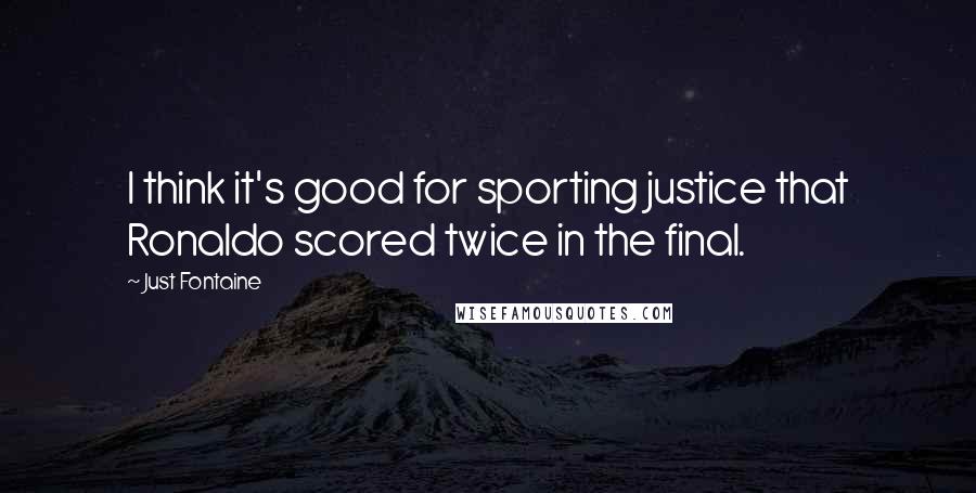 Just Fontaine quotes: I think it's good for sporting justice that Ronaldo scored twice in the final.
