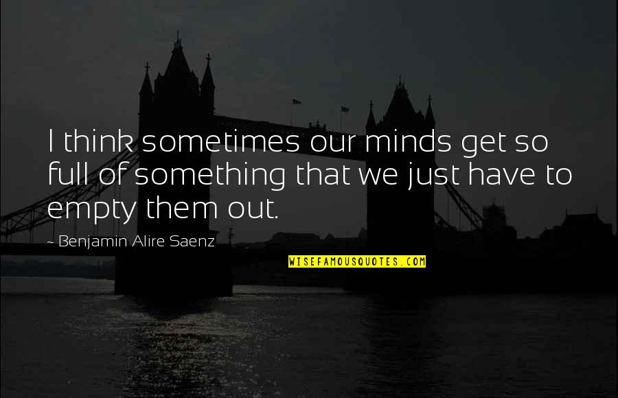 Just Full Quotes By Benjamin Alire Saenz: I think sometimes our minds get so full Just Full Quotes By Benjamin Alire Saenz: I think sometimes our minds get so full