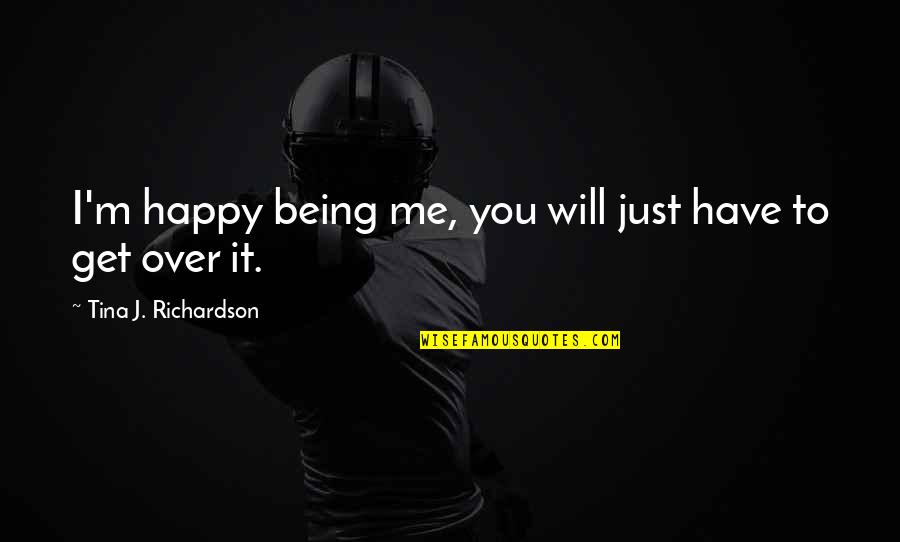 Just Get Over Me Quotes By Tina J. Richardson: I'm happy being me, you will just have