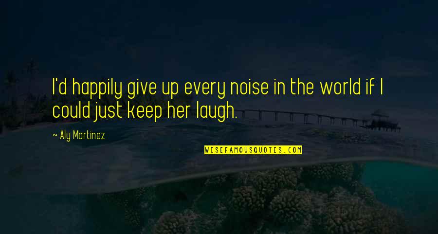 Just Give Up Quotes By Aly Martinez: I'd happily give up every noise in the