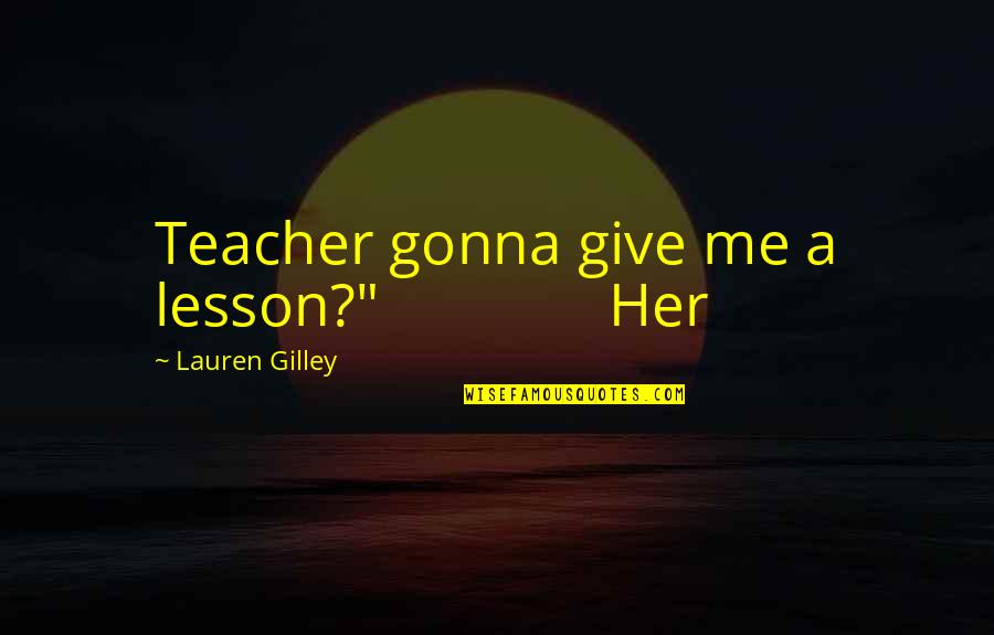 Just Gonna Be Me Quotes By Lauren Gilley: Teacher gonna give me a lesson?" Her