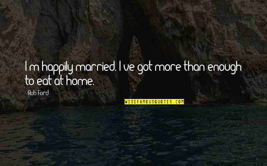 Just Got Married Quotes By Rob Ford: I'm happily married. I've got more than enough