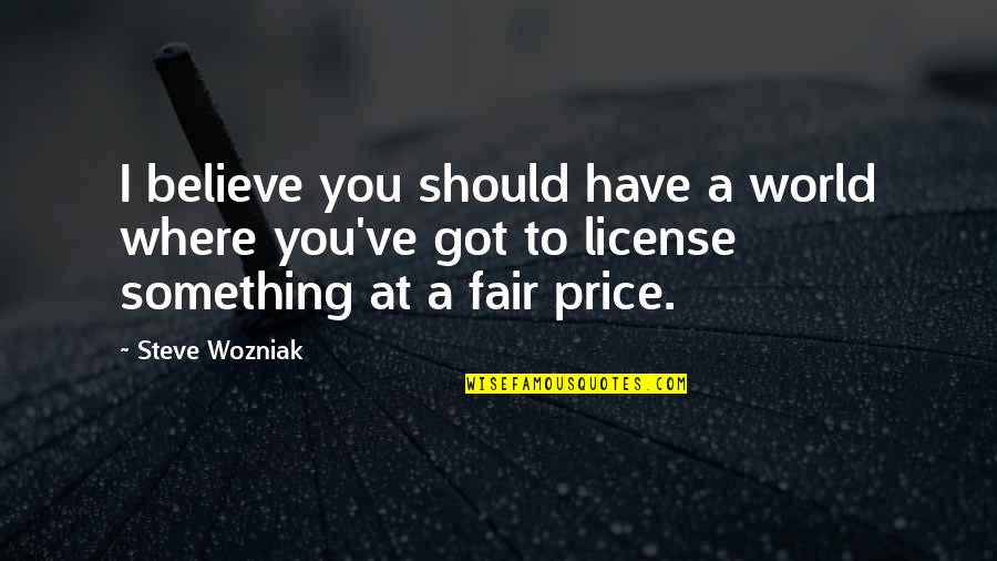 Just Got My License Quotes By Steve Wozniak: I believe you should have a world where